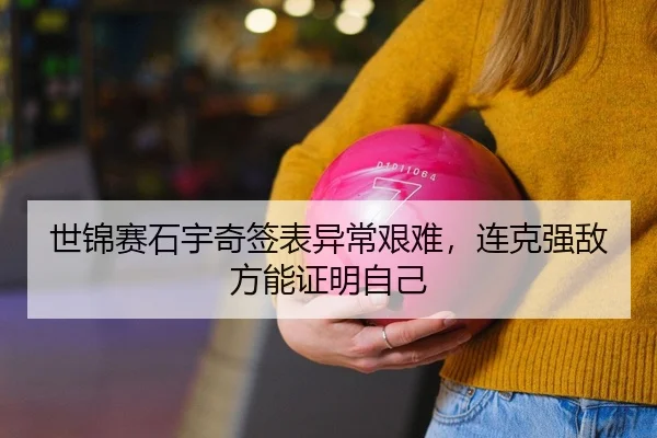 世锦赛石宇奇签表异常艰难，连克强敌方能证明自己